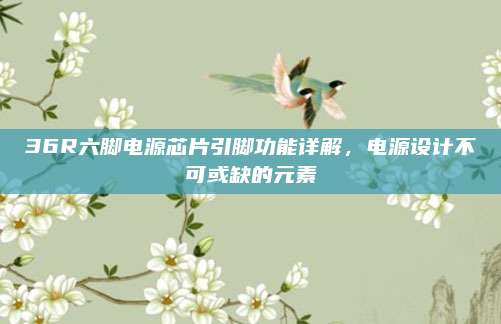 36R六脚电源芯片引脚功能详解,电源设计不可或缺的元素
