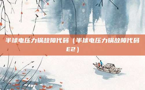 半球电压力锅故障代码（半球电压力锅故障代码E2）