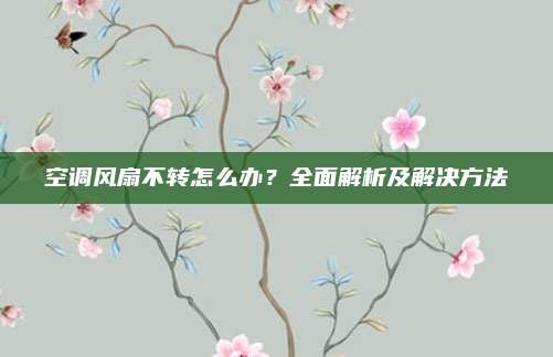 空调风扇不转怎么办?全面解析及解决方法
