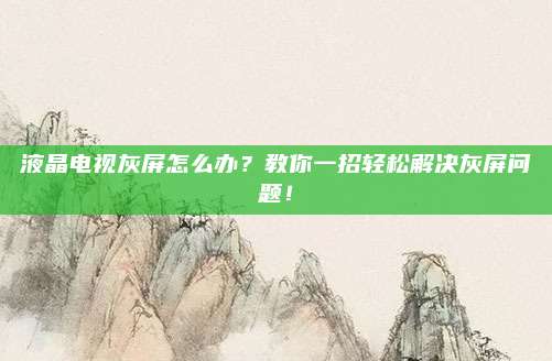 液晶电视灰屏怎么办?教你一招轻松解决灰屏问题!