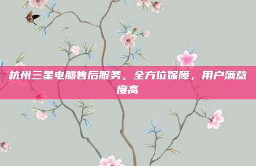 杭州三星电脑售后服务,全方位保障,用户满意度高