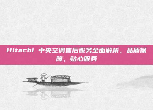 Hitachi 中央空调售后服务全面解析,品质保障,贴心服务
