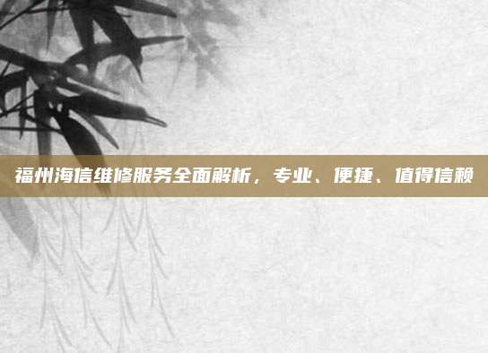 福州海信维修服务全面解析,专业、便捷、值得信赖