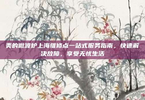 美的微波炉上海维修点一站式服务指南,快速解决故障,享受无忧生活