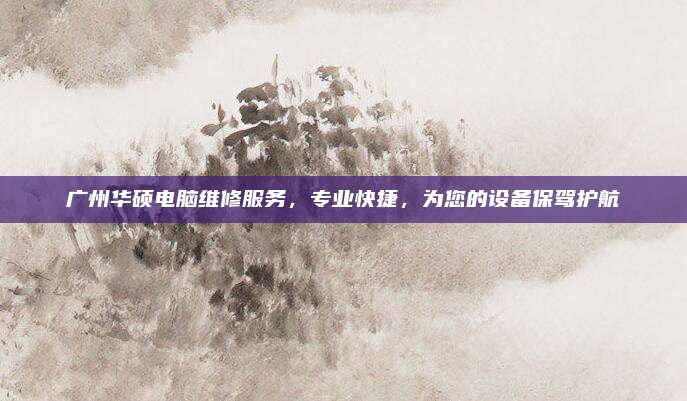 广州华硕电脑维修服务,专业快捷,为您的设备保驾护航
