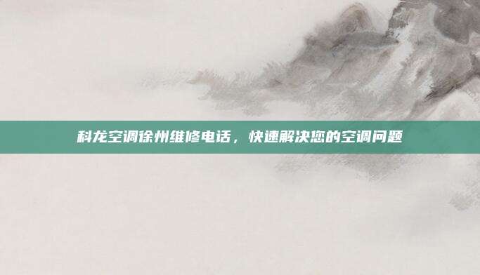 科龙空调徐州维修电话,快速解决您的空调问题