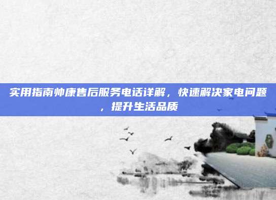 实用指南帅康售后服务电话详解,快速解决家电问题,提升生活品质