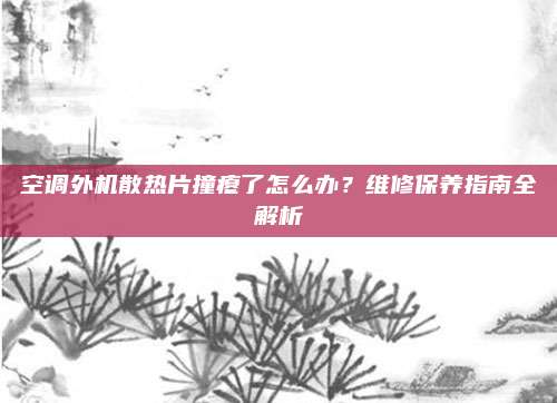 空调外机散热片撞瘪了怎么办?维修保养指南全解析