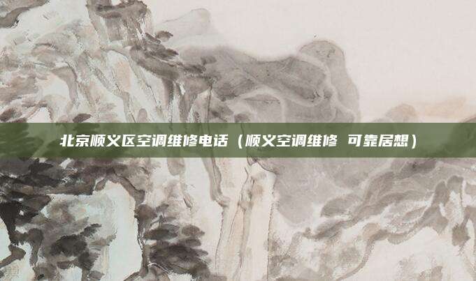 北京顺义区空调维修电话(顺义空调维修 可靠居想)