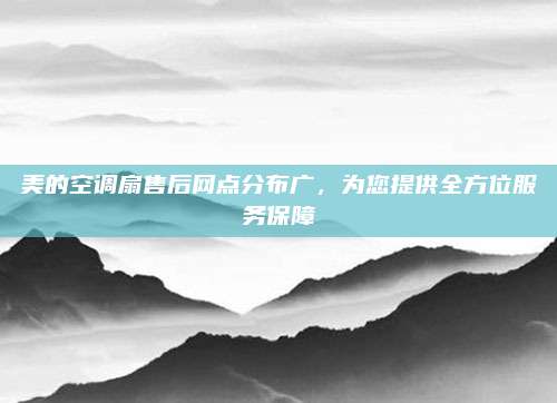 美的空调扇售后网点分布广,为您提供全方位服务保障