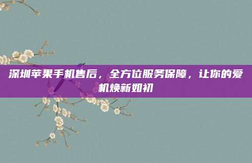 深圳苹果手机售后,全方位服务保障,让你的爱机焕新如初