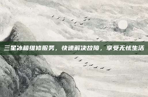 三星冰箱维修服务,快速解决故障,享受无忧生活