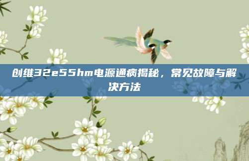 创维32e55hm电源通病揭秘,常见故障与解决方法