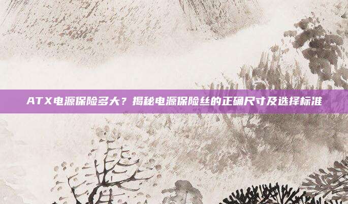ATX电源保险多大?揭秘电源保险丝的正确尺寸及选择标准