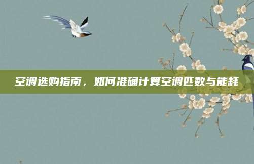 空调选购指南,如何准确计算空调匹数与能耗
