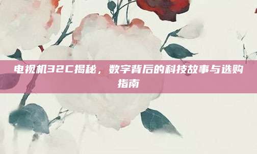 电视机32C揭秘,数字背后的科技故事与选购指南