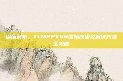 深度解析,TLM22V68故障原因及解决方法全攻略