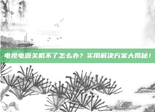 电视电源关机不了怎么办?实用解决方案大揭秘!