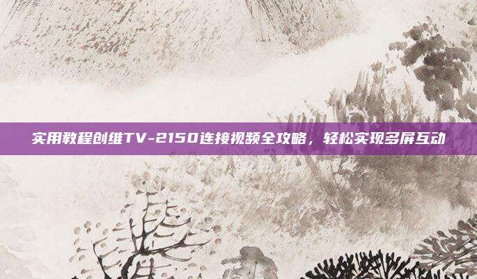实用教程创维TV-2150连接视频全攻略,轻松实现多屏互动