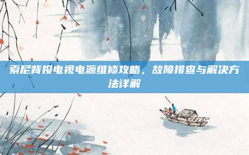 索尼背投电视电源维修攻略,故障排查与解决方法详解