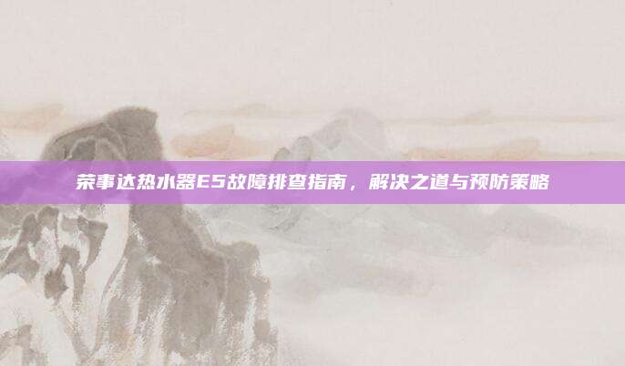 荣事达热水器E5故障排查指南,解决之道与预防策略