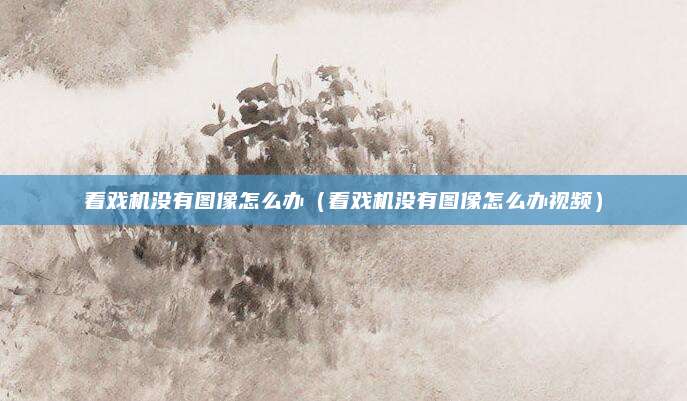 看戏机没有图像怎么办（看戏机没有图像怎么办视频）