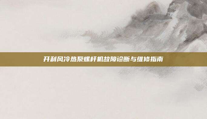 开利风冷热泵螺杆机故障诊断与维修指南