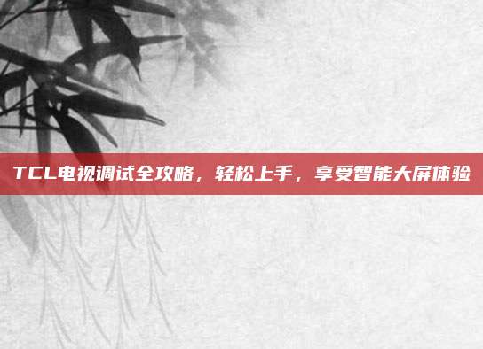 TCL电视调试全攻略,轻松上手,享受智能大屏体验
