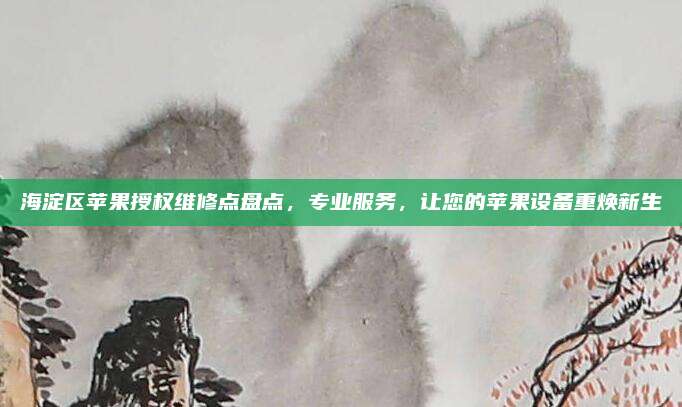 海淀区苹果授权维修点盘点,专业服务,让您的苹果设备重焕新生