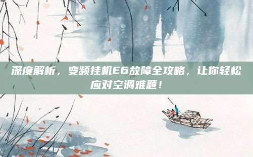 深度解析,变频挂机E6故障全攻略,让你轻松应对空调难题!