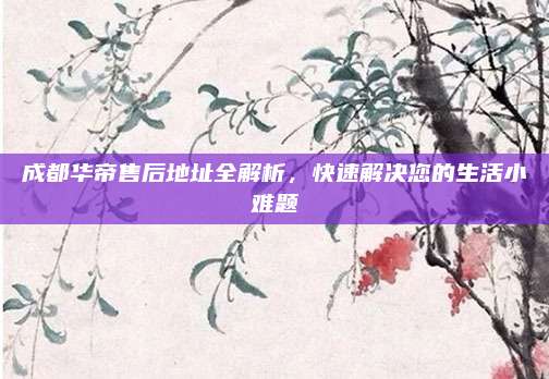 成都华帝售后地址全解析,快速解决您的生活小难题