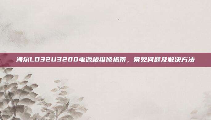 海尔LD32U3200电源板维修指南，常见问题及解决方法