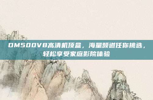 DM500V8高清机顶盒，海量频道任你挑选，轻松享受家庭影院体验