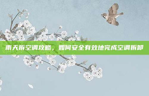 雨天拆空调攻略,如何安全有效地完成空调拆卸
