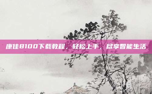 康佳8100下载教程,轻松上手,尽享智能生活