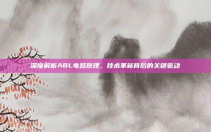 深度解析ABL电路原理,技术革新背后的关键驱动