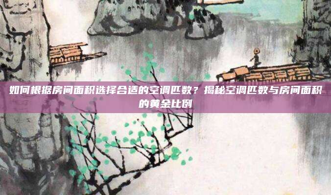 如何根据房间面积选择合适的空调匹数?揭秘空调匹数与房间面积的黄金比例