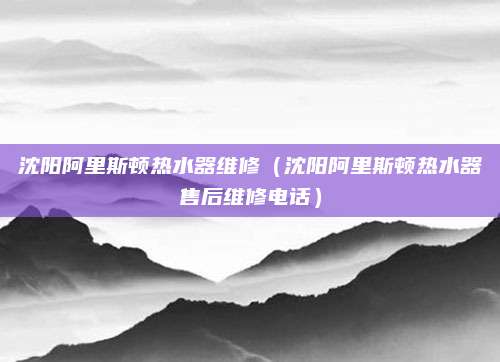 沈阳阿里斯顿热水器维修（沈阳阿里斯顿热水器售后维修电话）