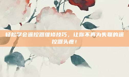 轻松学会遥控器维修技巧，让你不再为失联的遥控器头疼！