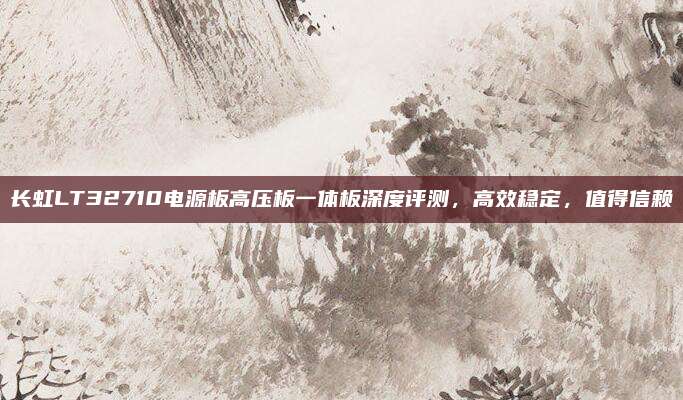 长虹LT32710电源板高压板一体板深度评测,高效稳定,值得信赖