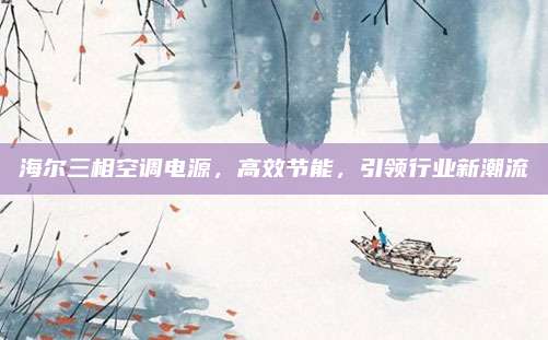 海尔三相空调电源,高效节能,引领行业新潮流