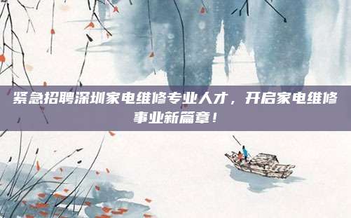紧急招聘深圳家电维修专业人才，开启家电维修事业新篇章！