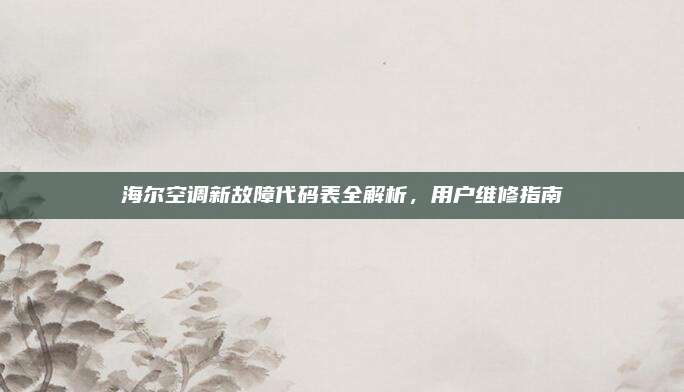 海尔空调新故障代码表全解析,用户维修指南