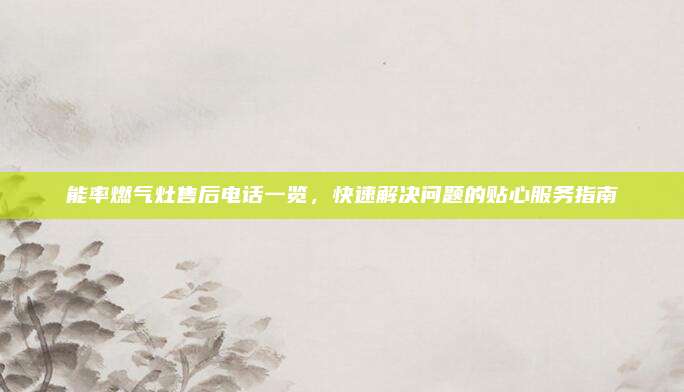 能率燃气灶售后电话一览,快速解决问题的贴心服务指南