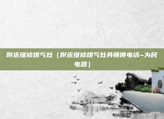 附近维修煤气灶（附近维修煤气灶具师傅电话~为民电器）