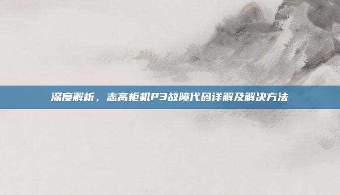 深度解析，志高柜机P3故障代码详解及解决方法