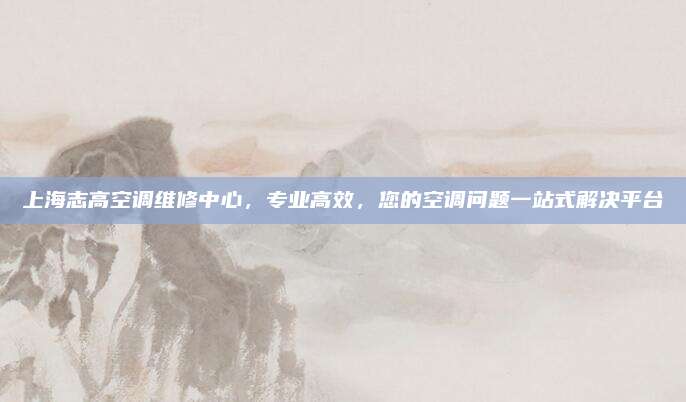 上海志高空调维修中心,专业高效,您的空调问题一站式解决平台