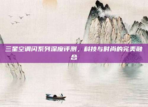 三星空调闪系列深度评测,科技与时尚的完美融合