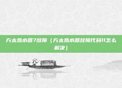 方太热水器7故障(方太热水器故障代码11怎么解决)