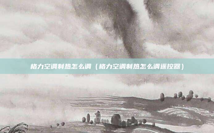 格力空调制热怎么调（格力空调制热怎么调遥控器）